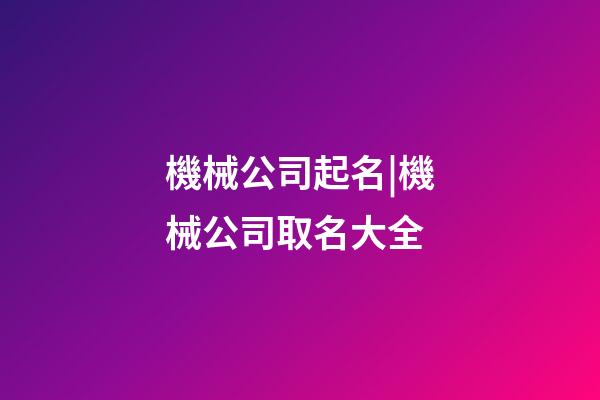 機械公司起名|機械公司取名大全-第1張-公司起名-玄機派